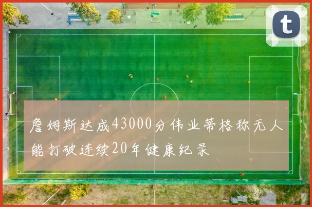 詹姆斯达成43000分伟业蒂格称无人能打破连续20年健康纪录