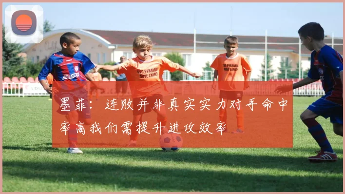 墨菲：连败并非真实实力对手命中率高我们需提升进攻效率