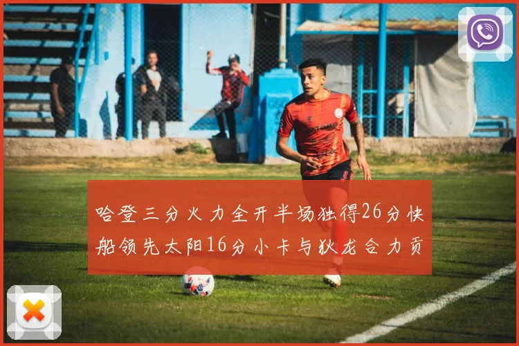 哈登三分火力全开半场独得26分快船领先太阳16分小卡与狄龙合力贡献28分