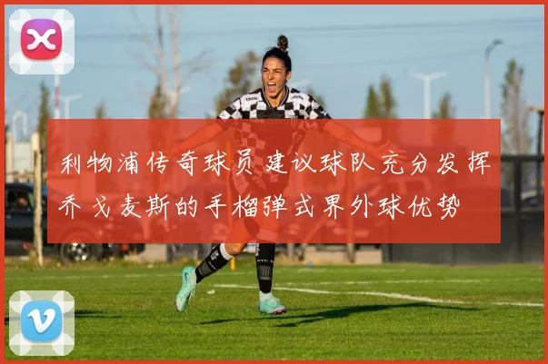 利物浦传奇球员建议球队充分发挥乔戈麦斯的手榴弹式界外球优势