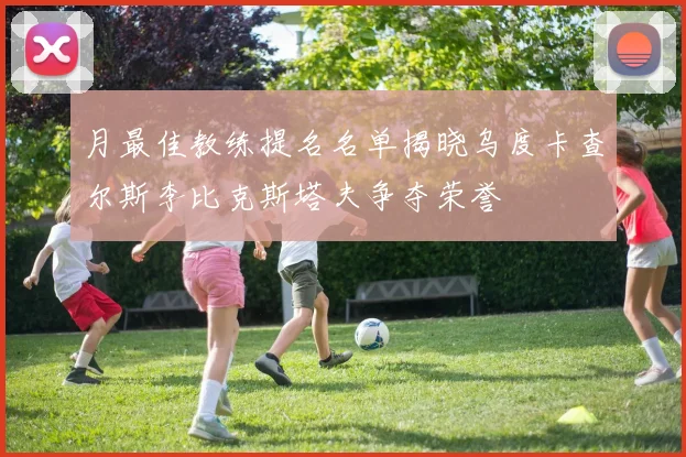 月最佳教练提名名单揭晓乌度卡查尔斯李比克斯塔夫争夺荣誉