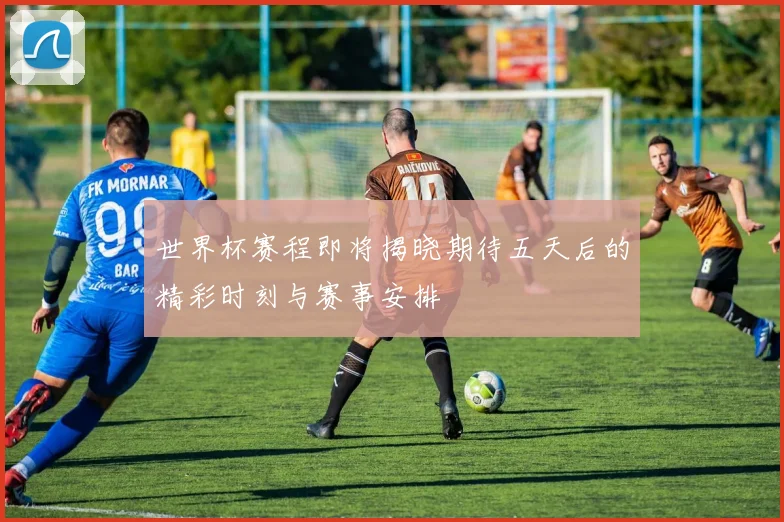 世界杯赛程即将揭晓期待五天后的精彩时刻与赛事安排