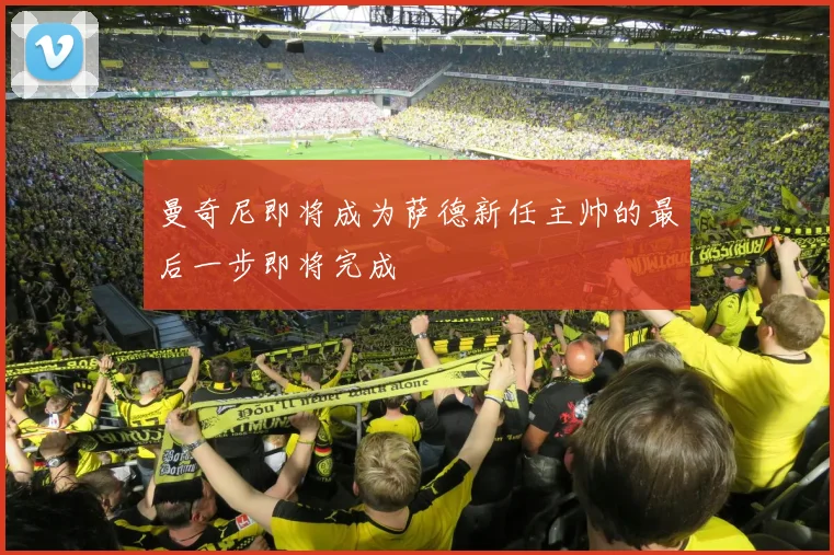 曼奇尼即将成为萨德新任主帅的最后一步即将完成