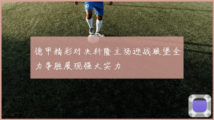 德甲精彩对决科隆主场迎战狼堡全力争胜展现强大实力