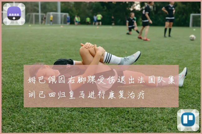 姆巴佩因右脚踝受伤退出法国队集训已回归皇马进行康复治疗