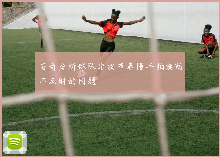 芬奇分析球队进攻节奏慢半拍换防不及时的问题