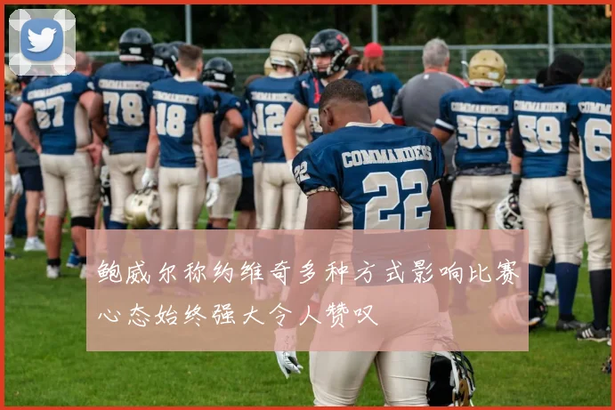 鲍威尔称约维奇多种方式影响比赛心态始终强大令人赞叹