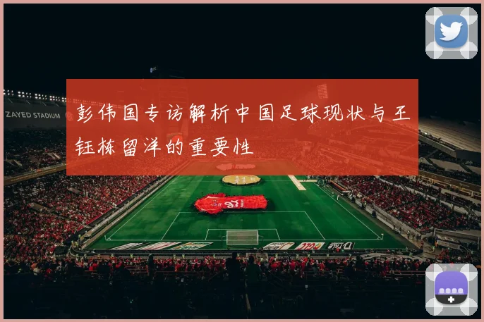 彭伟国专访解析中国足球现状与王钰栋留洋的重要性