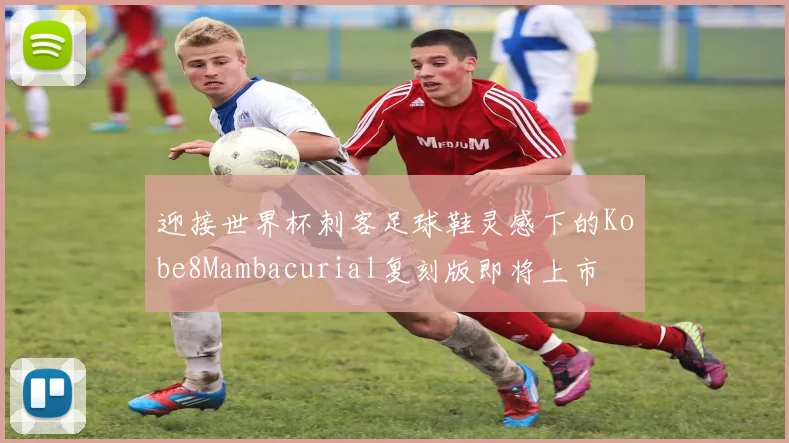 迎接世界杯刺客足球鞋灵感下的Kobe8Mambacurial复刻版即将上市