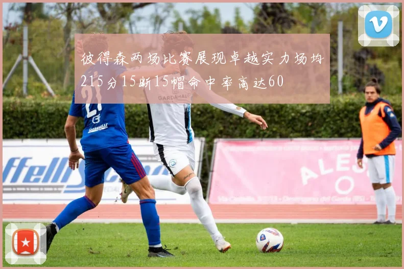 彼得森两场比赛展现卓越实力场均215分15断15帽命中率高达60
