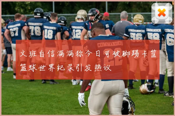 文班自信满满称今日可破脚踢卡筐篮球世界纪录引发热议