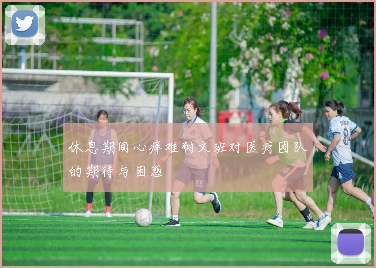 休息期间心痒难耐文班对医疗团队的期待与困惑