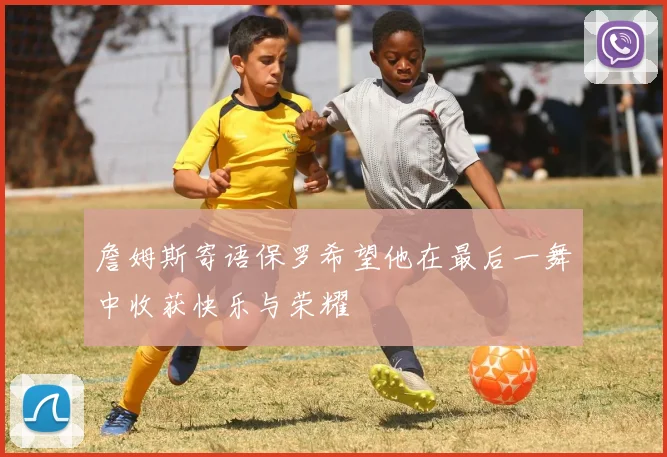 詹姆斯寄语保罗希望他在最后一舞中收获快乐与荣耀