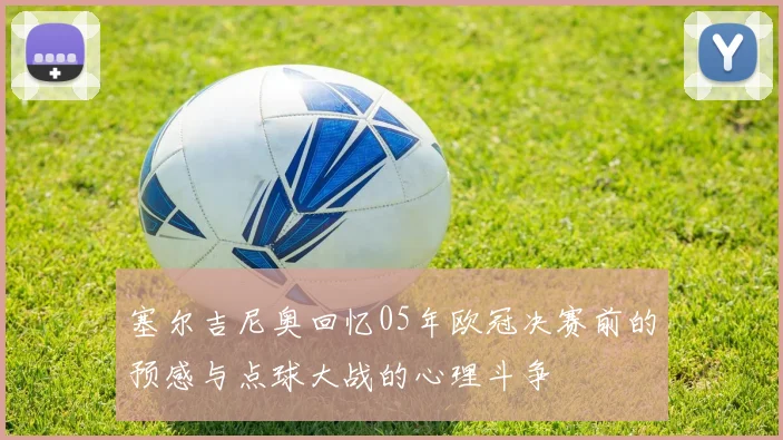 塞尔吉尼奥回忆05年欧冠决赛前的预感与点球大战的心理斗争