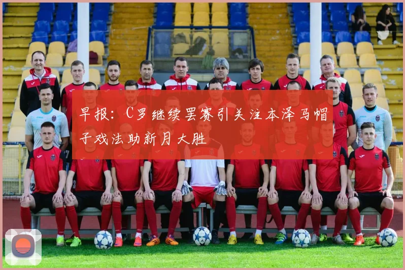 早报：C罗继续罢赛引关注本泽马帽子戏法助新月大胜