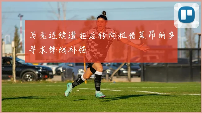 马竞连续遭拒后转向租借莱昂纳多寻求锋线补强
