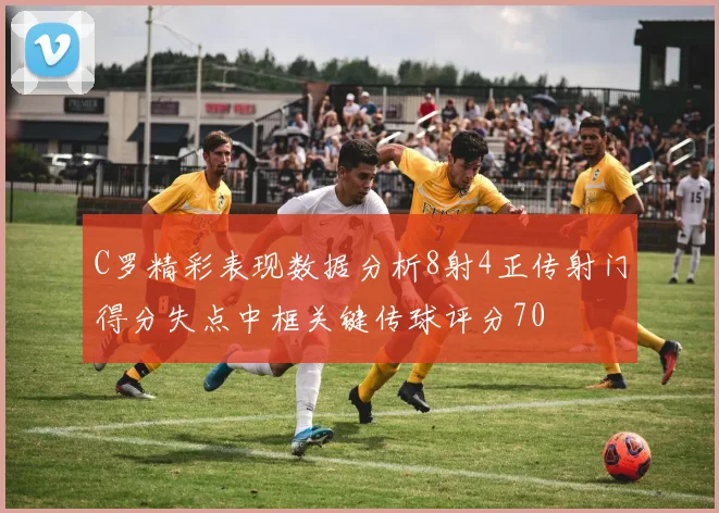 C罗精彩表现数据分析8射4正传射门得分失点中框关键传球评分70