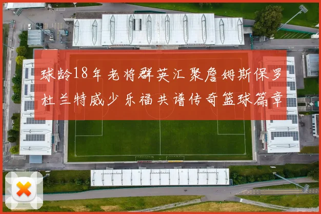 球龄18年老将群英汇聚詹姆斯保罗杜兰特威少乐福共谱传奇篮球篇章