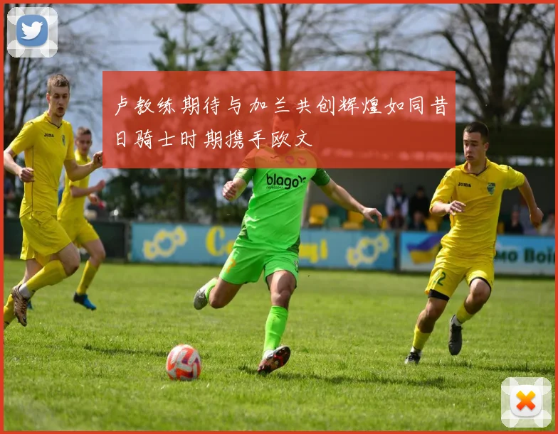 卢教练期待与加兰共创辉煌如同昔日骑士时期携手欧文