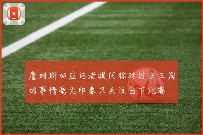 詹姆斯回应记者提问称对过去三周的事情毫无印象只关注当下比赛