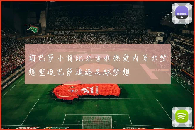 前巴萨小将比尔吉利热爱内马尔梦想重返巴萨追逐足球梦想