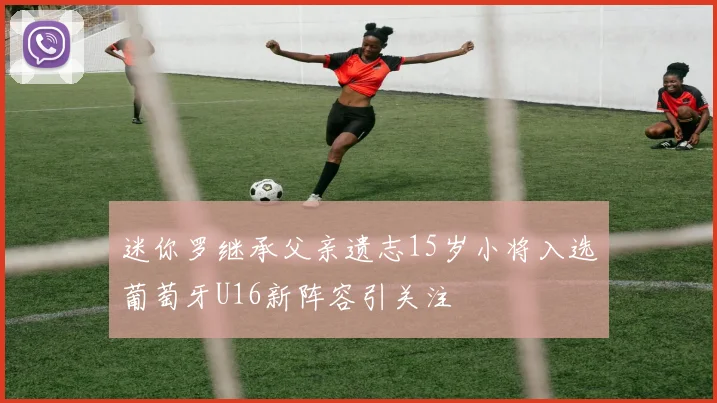 迷你罗继承父亲遗志15岁小将入选葡萄牙U16新阵容引关注