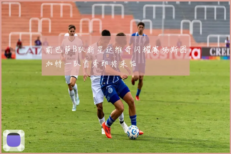 前巴萨B队新星达维奇闪耀赛场斯图加特一队首秀即将来临