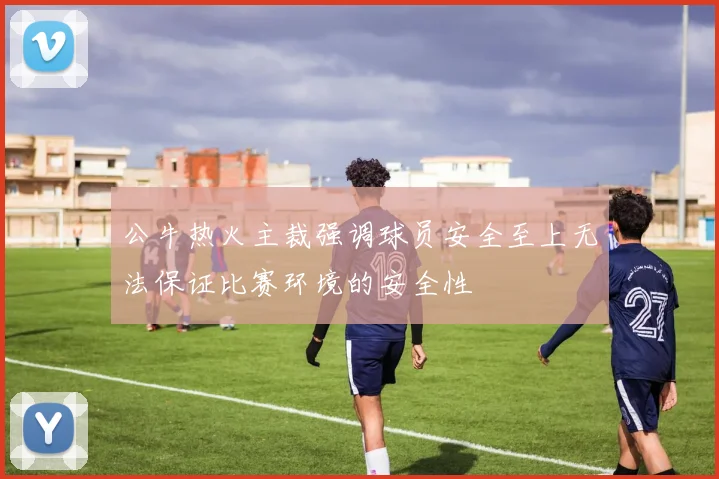 公牛热火主裁强调球员安全至上无法保证比赛环境的安全性