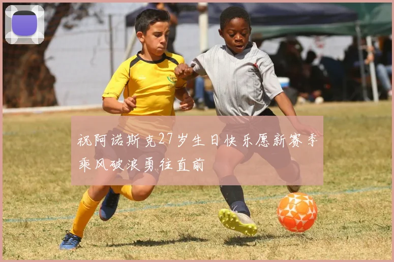 祝阿诺斯克27岁生日快乐愿新赛季乘风破浪勇往直前