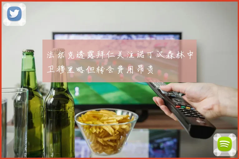 法尔克透露拜仁关注诺丁汉森林中卫穆里略但转会费用昂贵