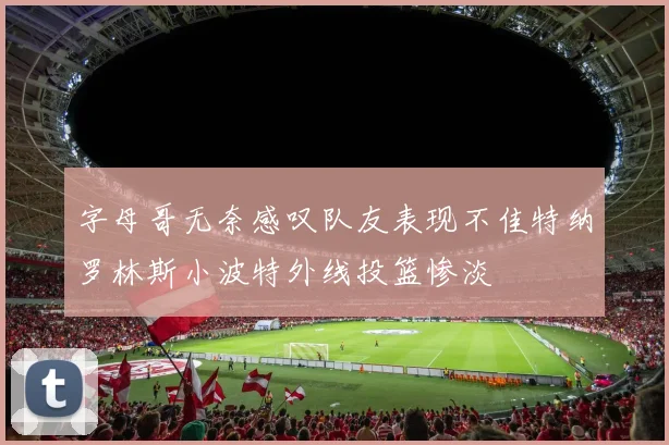 字母哥无奈感叹队友表现不佳特纳罗林斯小波特外线投篮惨淡