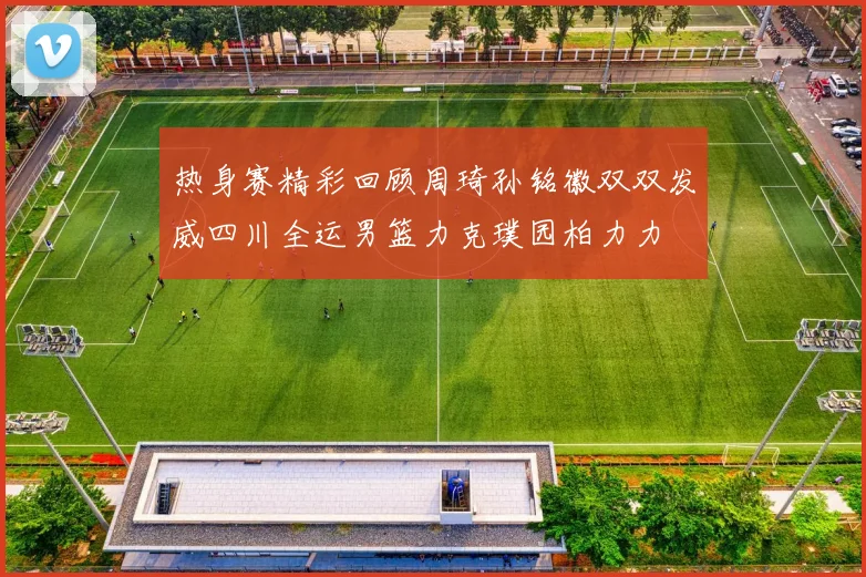 热身赛精彩回顾周琦孙铭徽双双发威四川全运男篮力克璞园柏力力